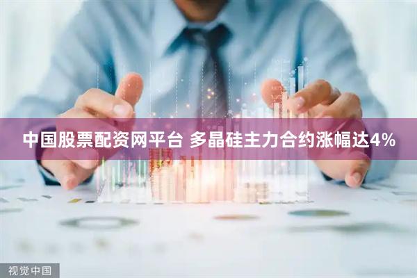 中国股票配资网平台 多晶硅主力合约涨幅达4%