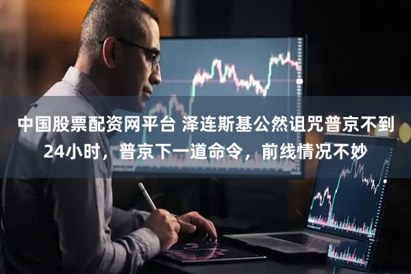 中国股票配资网平台 泽连斯基公然诅咒普京不到24小时，普京下一道命令，前线情况不妙