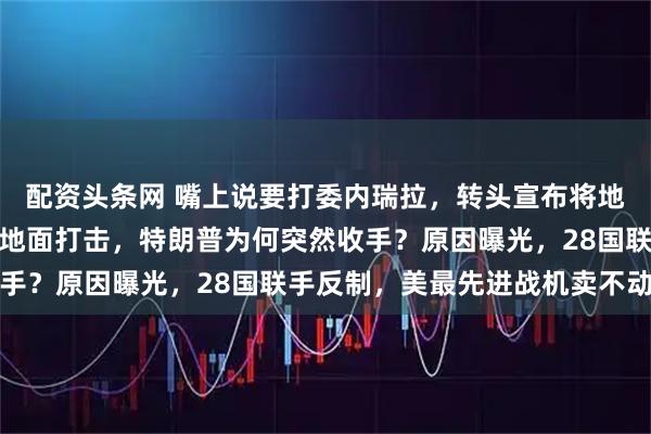 配资头条网 嘴上说要打委内瑞拉，转头宣布将地面打击打哥伦比亚毒贩地面打击，特朗普为何突然收手？原因曝光，28国联手反制，美最先进战机卖不动了