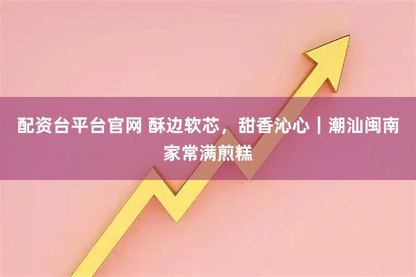 配资台平台官网 酥边软芯，甜香沁心｜潮汕闽南家常满煎糕