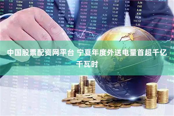 中国股票配资网平台 宁夏年度外送电量首超千亿千瓦时