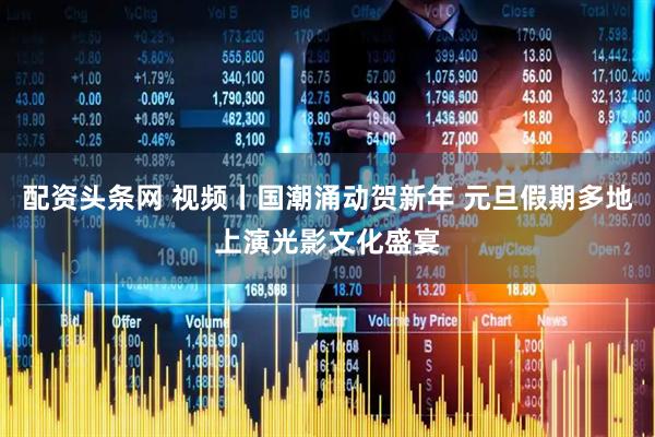 配资头条网 视频丨国潮涌动贺新年 元旦假期多地上演光影文化盛宴