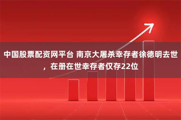 中国股票配资网平台 南京大屠杀幸存者徐德明去世，在册在世幸存者仅存22位