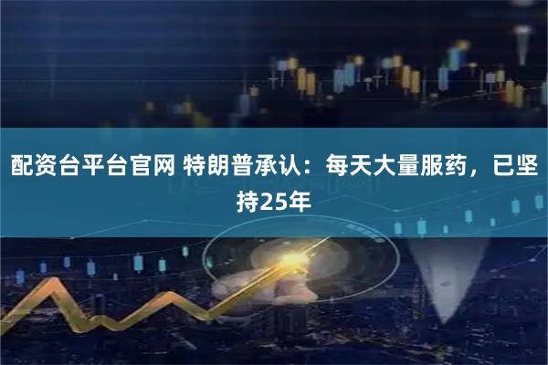 配资台平台官网 特朗普承认：每天大量服药，已坚持25年