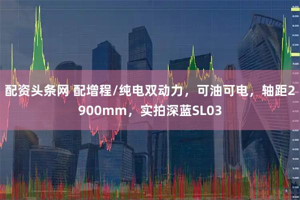 配资头条网 配增程/纯电双动力，可油可电，轴距2900mm，实拍深蓝SL03