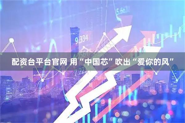 配资台平台官网 用“中国芯”吹出“爱你的风”