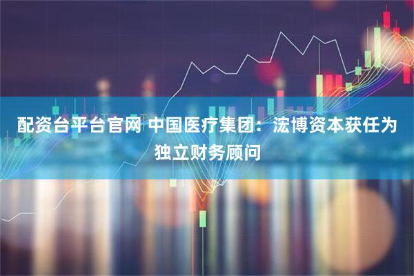 配资台平台官网 中国医疗集团：浤博资本获任为独立财务顾问