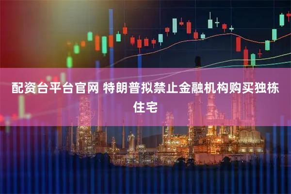 配资台平台官网 特朗普拟禁止金融机构购买独栋住宅