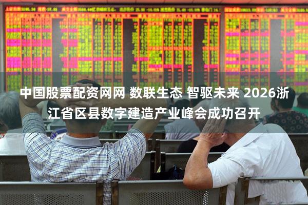 中国股票配资网网 数联生态 智驱未来 2026浙江省区县数字建造产业峰会成功召开