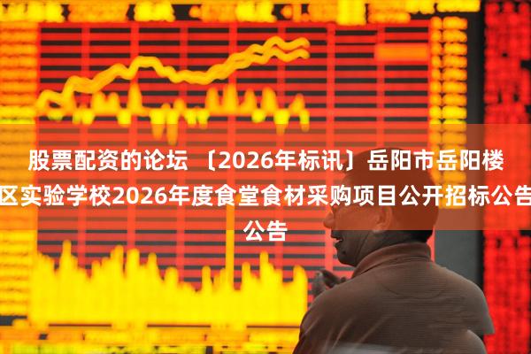 股票配资的论坛 〔2026年标讯〕岳阳市岳阳楼区实验学校2026年度食堂食材采购项目公开招标公告