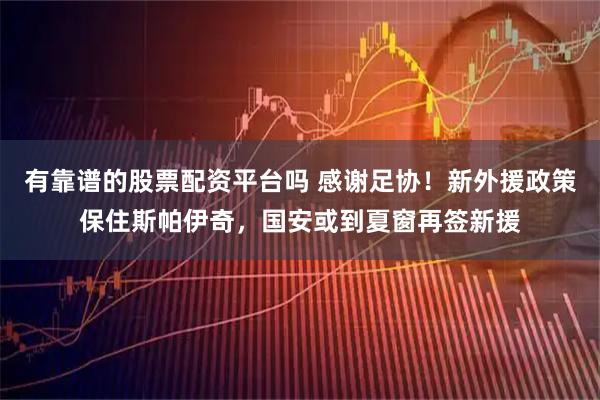 有靠谱的股票配资平台吗 感谢足协！新外援政策保住斯帕伊奇，国安或到夏窗再签新援