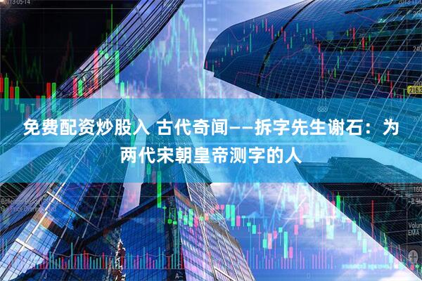 免费配资炒股入 古代奇闻——拆字先生谢石：为两代宋朝皇帝测字的人