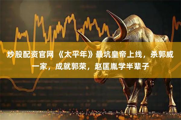 炒股配资官网 《太平年》最坑皇帝上线，杀郭威一家，成就郭荣，赵匡胤学半辈子
