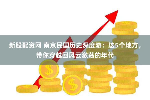 新股配资网 南京民国历史深度游：这5个地方，带你穿越回风云激荡的年代