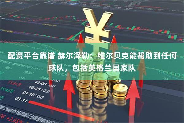 配资平台靠谱 赫尔泽勒：维尔贝克能帮助到任何球队，包括英格兰国家队