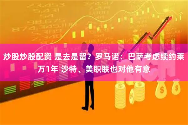 炒股炒股配资 是去是留？罗马诺：巴萨考虑续约莱万1年 沙特、美职联也对他有意