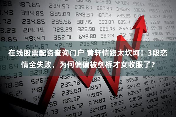 在线股票配资查询门户 黄轩情路太坎坷！3段恋情全失败，为何偏偏被剑桥才女收服了？