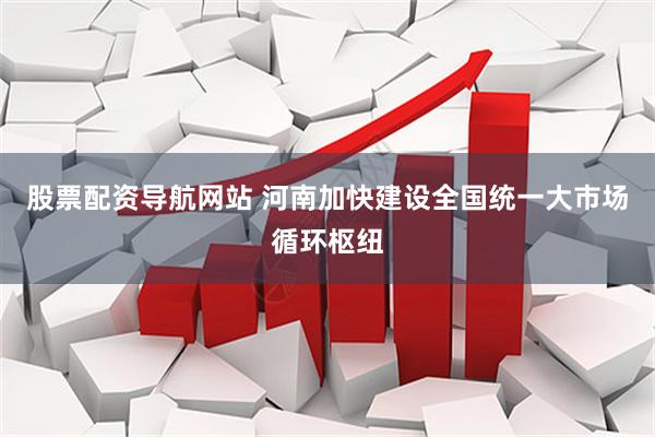 股票配资导航网站 河南加快建设全国统一大市场循环枢纽