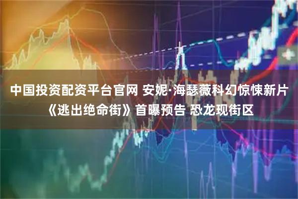 中国投资配资平台官网 安妮·海瑟薇科幻惊悚新片《逃出绝命街》首曝预告 恐龙现街区