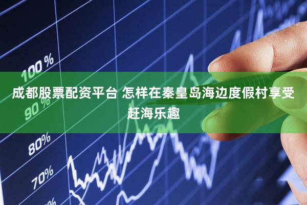 成都股票配资平台 怎样在秦皇岛海边度假村享受赶海乐趣