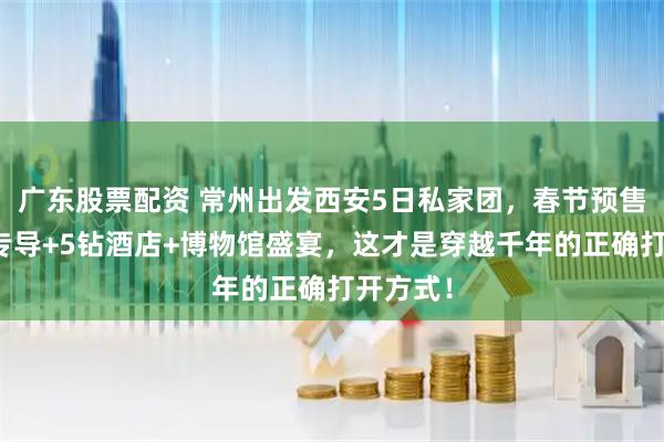 广东股票配资 常州出发西安5日私家团，春节预售！专车专导+5钻酒店+博物馆盛宴，这才是穿越千年的正确打开方式！