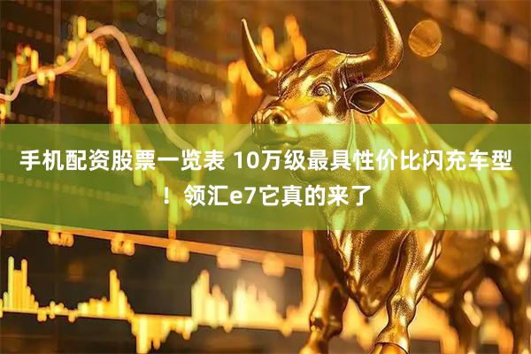 手机配资股票一览表 10万级最具性价比闪充车型！领汇e7它真的来了