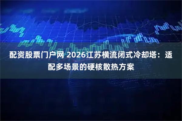 配资股票门户网 2026江苏横流闭式冷却塔：适配多场景的硬核散热方案