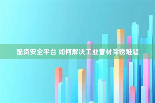 配资安全平台 如何解决工业管材除锈难题