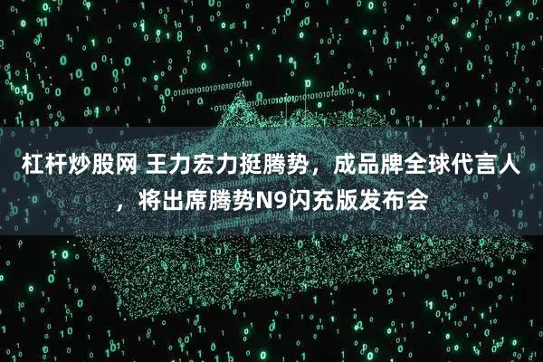 杠杆炒股网 王力宏力挺腾势，成品牌全球代言人，将出席腾势N9闪充版发布会