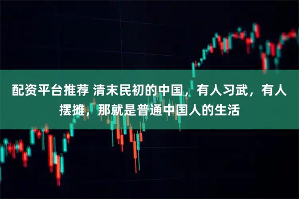 配资平台推荐 清末民初的中国，有人习武，有人摆摊，那就是普通中国人的生活