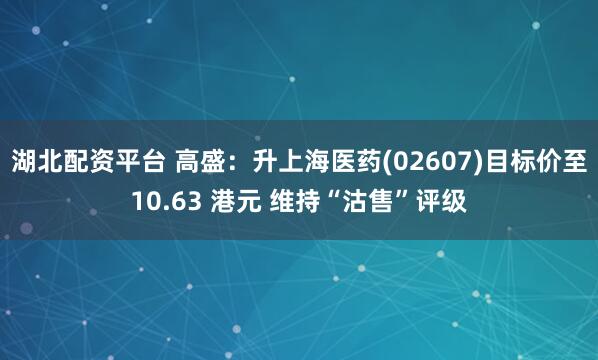 湖北配资平台 高盛：升上海医药(02607)目标价至10.63 港元 维持“沽售”评级