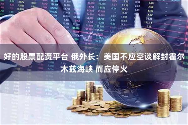 好的股票配资平台 俄外长：美国不应空谈解封霍尔木兹海峡 而应停火