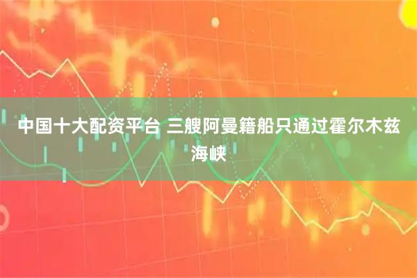 中国十大配资平台 三艘阿曼籍船只通过霍尔木兹海峡