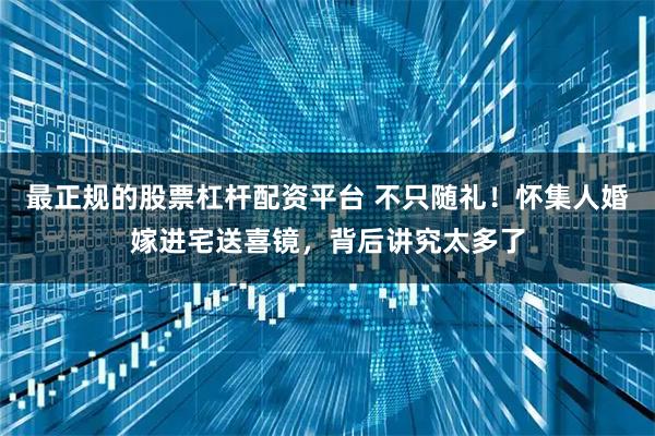 最正规的股票杠杆配资平台 不只随礼！怀集人婚嫁进宅送喜镜，背后讲究太多了