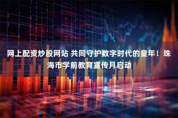 网上配资炒股网站 共同守护数字时代的童年！珠海市学前教育宣传月启动
