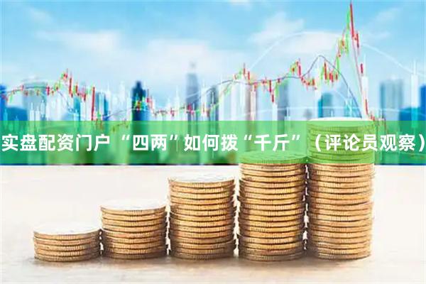 实盘配资门户 “四两”如何拨“千斤”（评论员观察）
