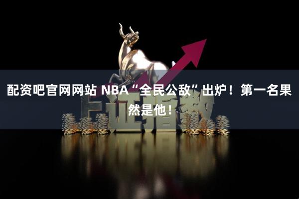配资吧官网网站 NBA“全民公敌”出炉！第一名果然是他！