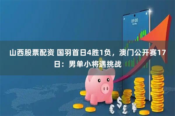 山西股票配资 国羽首日4胜1负，澳门公开赛17日：男单小将遇挑战
