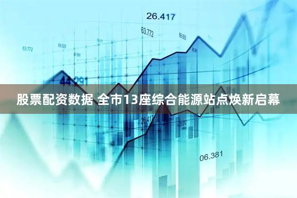 股票配资数据 全市13座综合能源站点焕新启幕