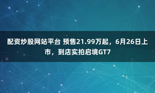 配资炒股网站平台 预售21.99万起，6月26日上市，到店实拍启境GT7