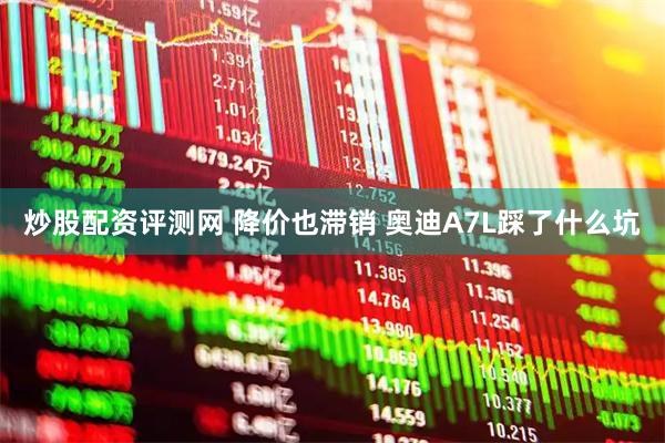炒股配资评测网 降价也滞销 奥迪A7L踩了什么坑