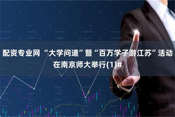 配资专业网 “大学问道”暨“百万学子游江苏”活动在南京师大举行(1)#