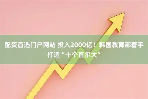 配资首选门户网站 投入2000亿！韩国教育部着手打造“十个首尔大”