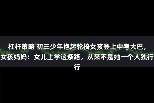 杠杆策略 初三少年抱起轮椅女孩登上中考大巴，女孩妈妈：女儿上学这条路，从来不是她一个人独行