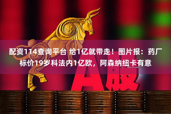 配资114查询平台 给1亿就带走！图片报：药厂标价19岁科法内1亿欧，阿森纳纽卡有意