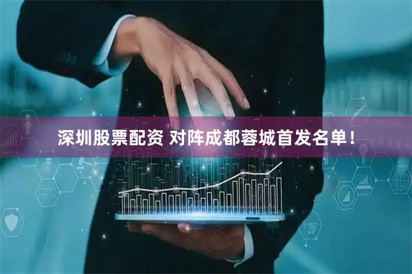 深圳股票配资 对阵成都蓉城首发名单！