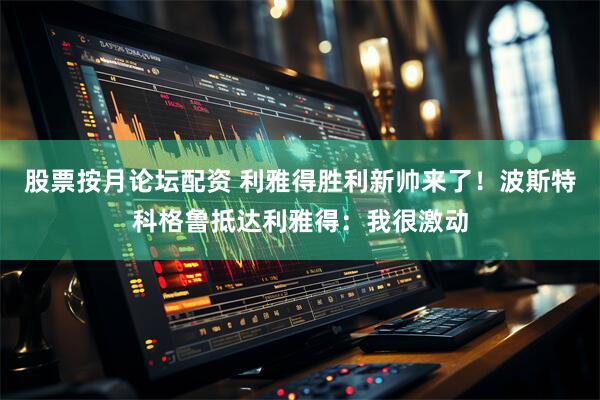 股票按月论坛配资 利雅得胜利新帅来了！波斯特科格鲁抵达利雅得：我很激动