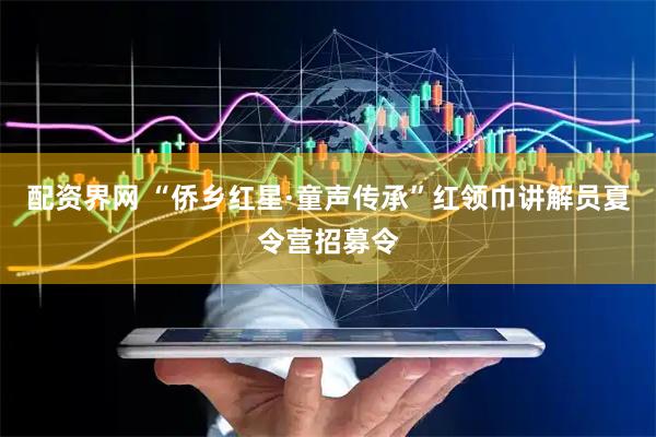 配资界网 “侨乡红星·童声传承”红领巾讲解员夏令营招募令