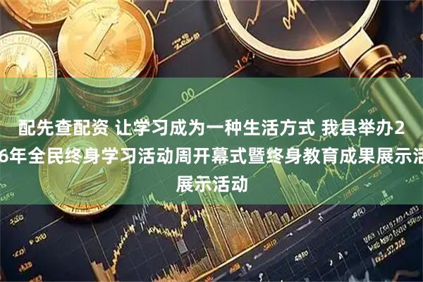 配先查配资 让学习成为一种生活方式 我县举办2026年全民终身学习活动周开幕式暨终身教育成果展示活动