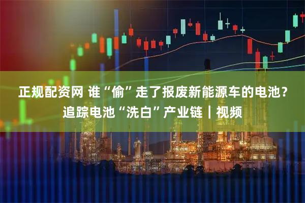 正规配资网 谁“偷”走了报废新能源车的电池？追踪电池“洗白”产业链｜视频